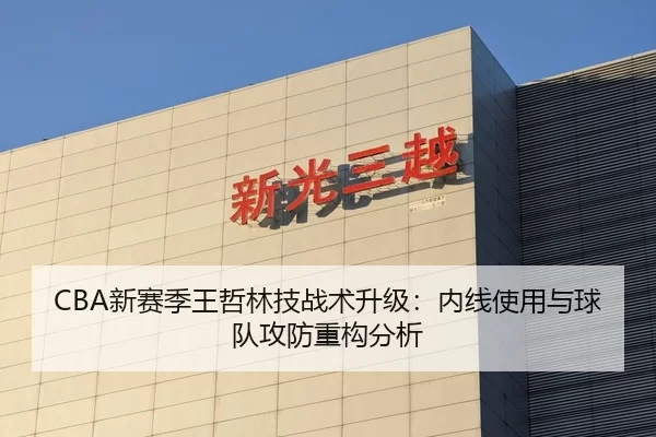 CBA新赛季王哲林技战术升级：内线使用与球队攻防重构分析